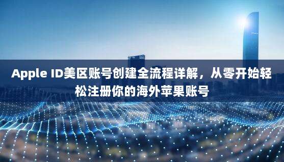 Apple ID美区账号创建全流程详解，从零开始轻松注册你的海外苹果账号