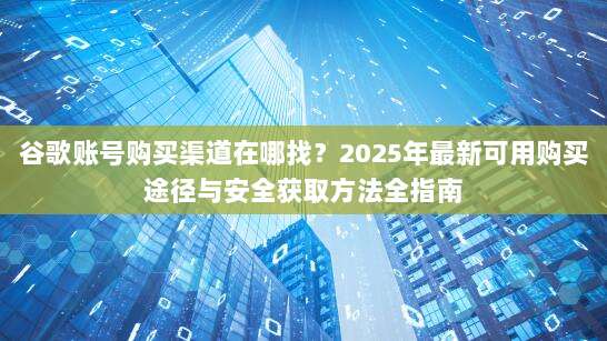 谷歌账号购买渠道在哪找?2025年最新可用购买途径与安全获取方法全指南