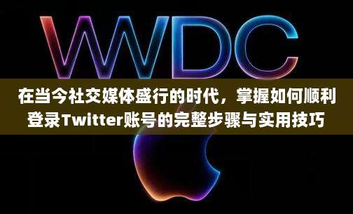在当今社交媒体盛行的时代,掌握如何顺利登录Twitter账号的完整步骤与实用技巧