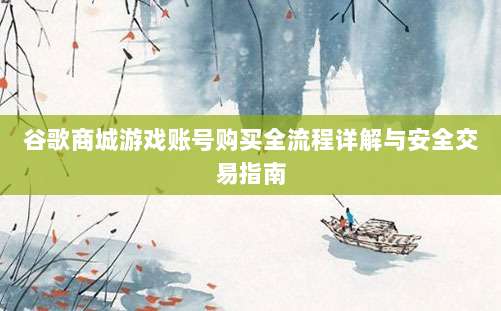 谷歌商城游戏账号购买全流程详解与安全交易指南