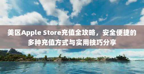 美区Apple Store充值全攻略,安全便捷的多种充值方式与实用技巧分享