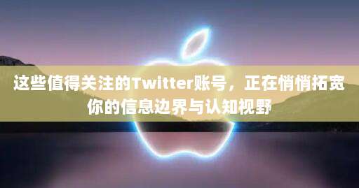 这些值得关注的Twitter账号，正在悄悄拓宽你的信息边界与认知视野