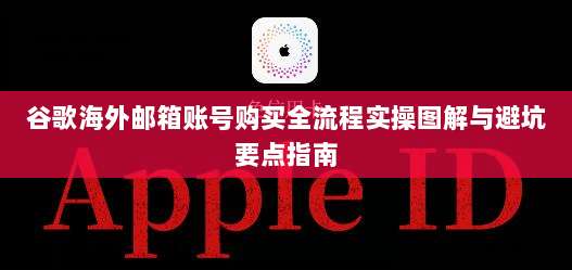 谷歌海外邮箱账号购买全流程实操图解与避坑要点指南