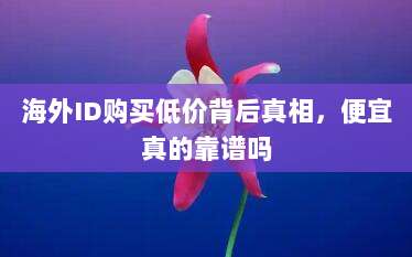 海外ID购买低价背后真相，便宜真的靠谱吗
