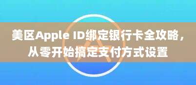美区Apple ID绑定银行卡全攻略，从零开始搞定支付方式设置