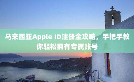 马来西亚Apple ID注册全攻略，手把手教你轻松拥有专属账号