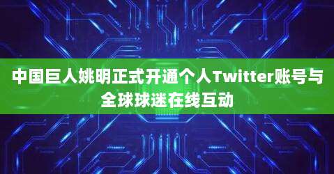 中国巨人姚明正式开通个人Twitter账号与全球球迷在线互动