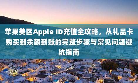 苹果美区Apple ID充值全攻略,从礼品卡购买到余额到账的完整步骤与常见问题避坑指南