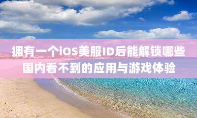 拥有一个iOS美服ID后能解锁哪些国内看不到的应用与游戏体验