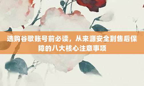 选购谷歌账号前必读，从来源安全到售后保障的八大核心注意事项
