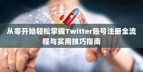 从零开始轻松掌握Twitter账号注册全流程与实用技巧指南