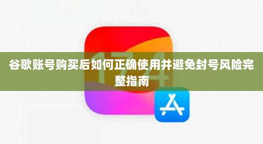 谷歌账号购买后如何正确使用并避免封号风险完整指南