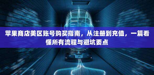 苹果商店美区账号购买指南,从注册到充值,一篇看懂所有流程与避坑要点
