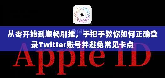 从零开始到顺畅刷推，手把手教你如何正确登录Twitter账号并避免常见卡点