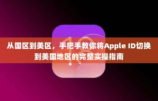 从国区到美区，手把手教你将Apple ID切换到美国地区的完整实操指南