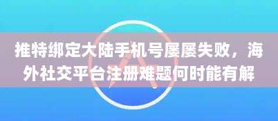 推特绑定大陆手机号屡屡失败,海外社交平台注册难题何时能有解