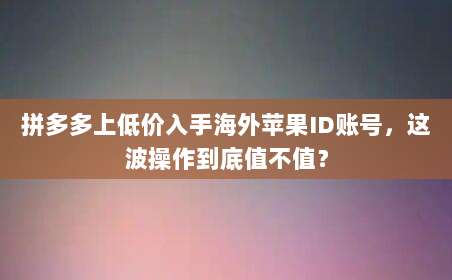 拼多多上低价入手海外苹果ID账号，这波操作到底值不值？
