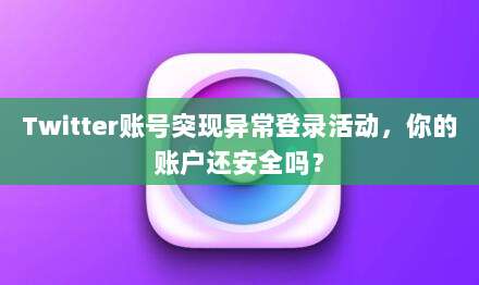 Twitter账号突现异常登录活动，你的账户还安全吗？