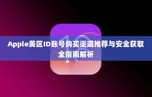 Apple美区ID账号购买渠道推荐与安全获取全指南解析