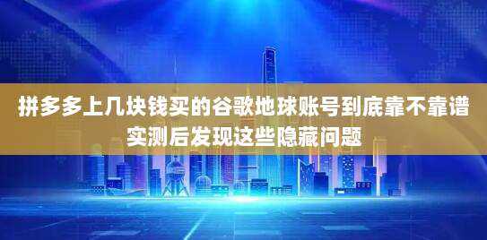 拼多多上几块钱买的谷歌地球账号到底靠不靠谱实测后发现这些隐藏问题