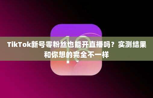 TikTok新号零粉丝也能开直播吗？实测结果和你想的完全不一样
