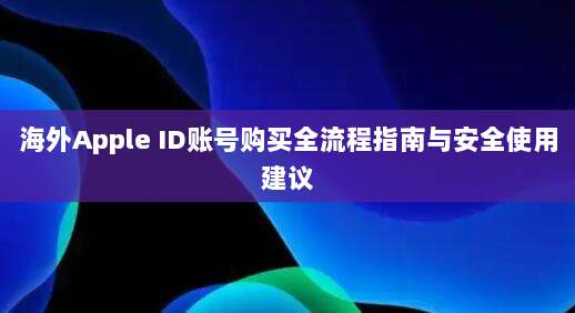 海外Apple ID账号购买全流程指南与安全使用建议