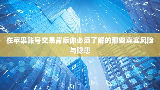 在苹果账号交易背后你必须了解的那些真实风险与隐患