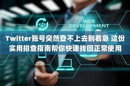 Twitter账号突然登不上去别着急 这份实用排查指南帮你快速找回正常使用