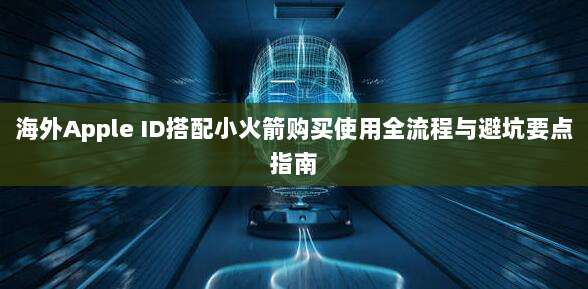 海外Apple ID搭配小火箭购买使用全流程与避坑要点指南
