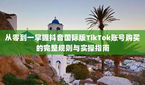 从零到一掌握抖音国际版TikTok账号购买的完整规则与实操指南