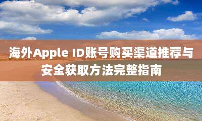 海外Apple ID账号购买渠道推荐与安全获取方法完整指南