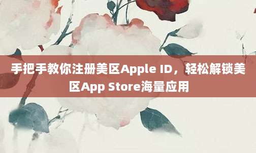 手把手教你注册美区Apple ID，轻松解锁美区App Store海量应用