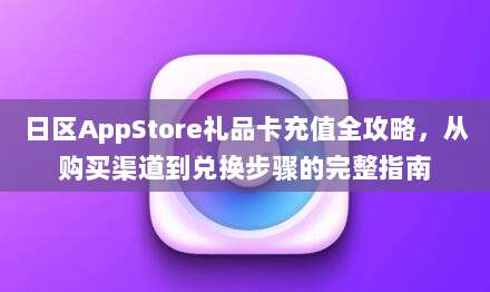 日区AppStore礼品卡充值全攻略，从购买渠道到兑换步骤的完整指南