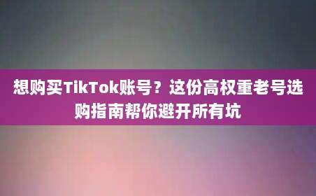想购买TikTok账号？这份高权重老号选购指南帮你避开所有坑