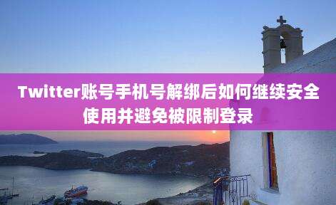 Twitter账号手机号解绑后如何继续安全使用并避免被限制登录