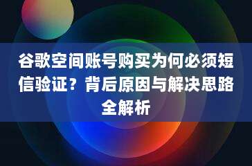 谷歌空间账号购买为何必须短信验证？背后原因与解决思路全解析