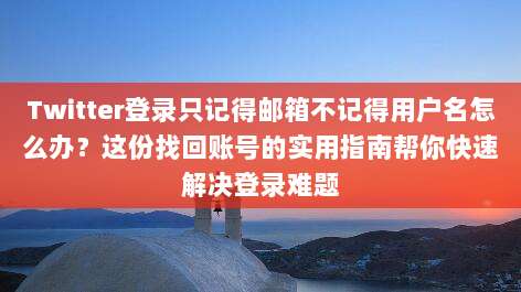 Twitter登录只记得邮箱不记得用户名怎么办？这份找回账号的实用指南帮你快速解决登录难题