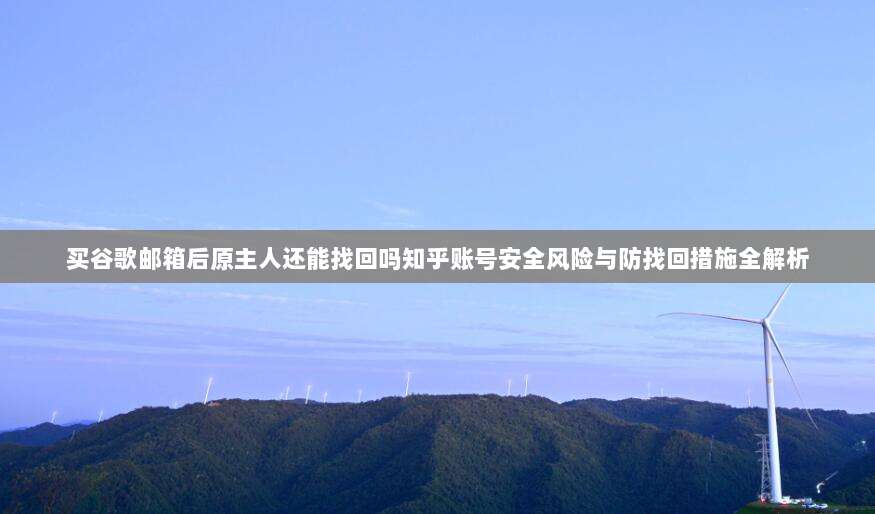 买谷歌邮箱后原主人还能找回吗知乎账号安全风险与防找回措施全解析