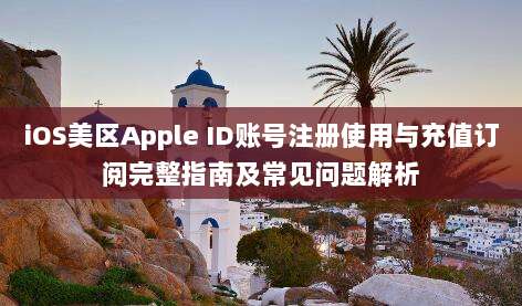 iOS美区Apple ID账号注册使用与充值订阅完整指南及常见问题解析