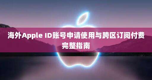 海外Apple ID账号申请使用与跨区订阅付费完整指南