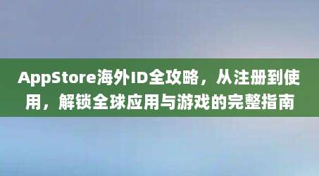 AppStore海外ID全攻略，从注册到使用，解锁全球应用与游戏的完整指南