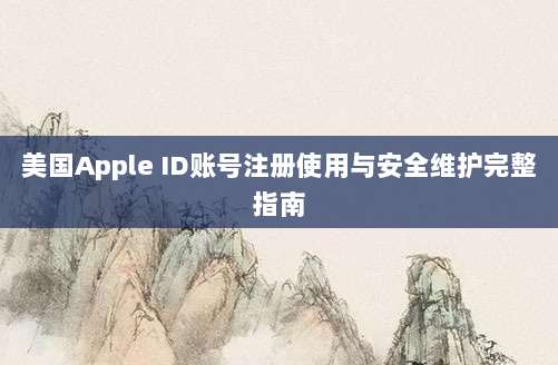 美国Apple ID账号注册使用与安全维护完整指南