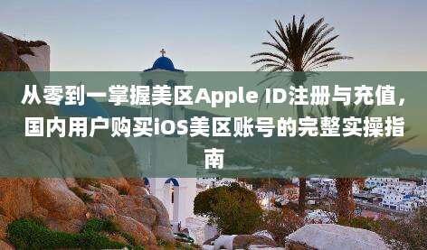 从零到一掌握美区Apple ID注册与充值，国内用户购买iOS美区账号的完整实操指南