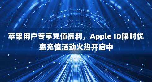 苹果用户专享充值福利，Apple ID限时优惠充值活动火热开启中