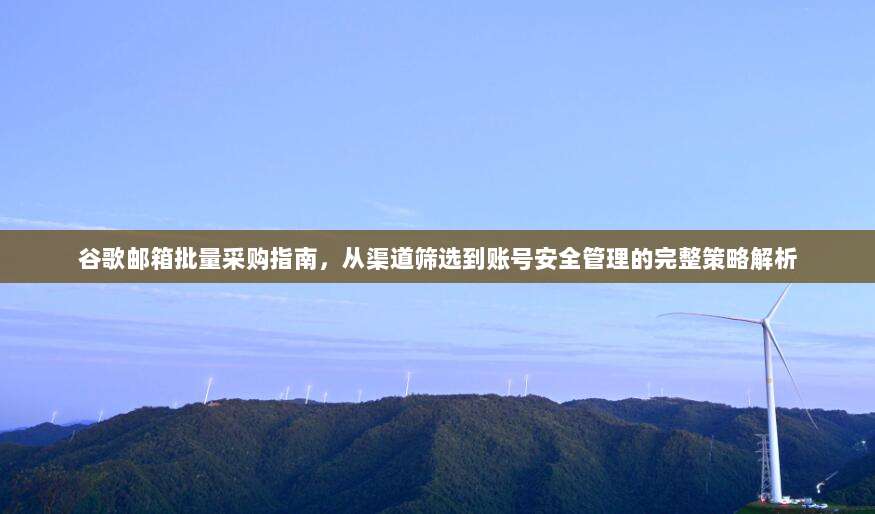 谷歌邮箱批量采购指南，从渠道筛选到账号安全管理的完整策略解析