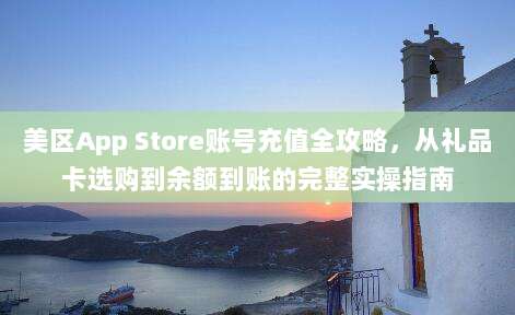 美区App Store账号充值全攻略，从礼品卡选购到余额到账的完整实操指南