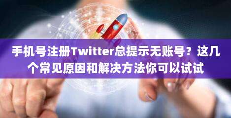 手机号注册Twitter总提示无账号？这几个常见原因和解决方法你可以试试