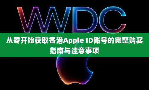 从零开始获取香港Apple ID账号的完整购买指南与注意事项