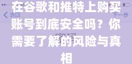 在谷歌和推特上购买账号到底安全吗？你需要了解的风险与真相