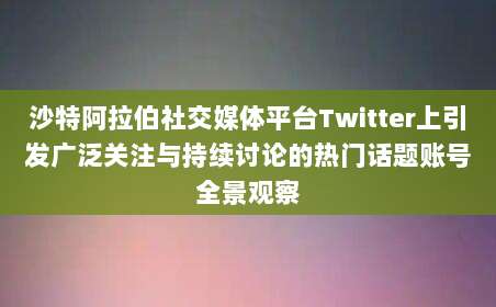 沙特阿拉伯社交媒体平台Twitter上引发广泛关注与持续讨论的热门话题账号全景观察